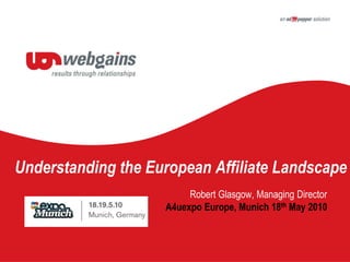 Understanding the European Affiliate Landscape Robert Glasgow, Managing Director A4uexpo Europe, Munich 18th May 2010 