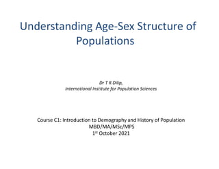 Understanding Age-Sex Structure of
Populations
Dr T R Dilip,
International Institute for Population Sciences
Course C1: Introduction to Demography and History of Population
MBD/MA/MSc/MPS
1st October 2021
 