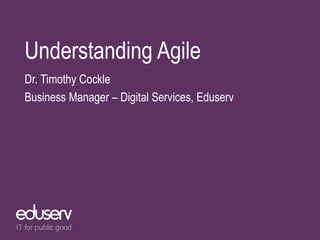 Understanding Agile
Dr. Timothy Cockle
Business Manager – Digital Services, Eduserv
 