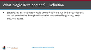 http://www.ifourtechnolab.com
What is AgileDevelopment? –Definition
• Iterative and Incremental Software development method where requirements
and solutions evolve through collaboration between self organizing, cross-
functional teams.
 