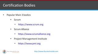 http://www.ifourtechnolab.com
Certification Bodies
• Popular Main 3 bodies
• Scrum
• https://www.scrum.org
• Scrum Alliance
• https://www.scrumalliance.org
• Project Management Institute
• https://www.pmi.org
 