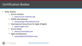 http://www.ifourtechnolab.com
Certification Bodies
• Other Bodies
• Scrum Institute
• www.scrum-institute.org
• APMG International
• www.apmg-international.com
• International Consortium for Agile (ICAgile)
• www.icagile.com
• Scrum Study
• www.scrumstudy.com
• Agile Certifications
• www.Agilecertifications.org
 