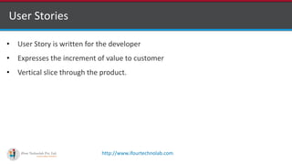 http://www.ifourtechnolab.com
User Stories
• User Story is written for the developer
• Expresses the increment of value to customer
• Vertical slice through the product.
 