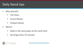 http://www.ifourtechnolab.com
Daily Stand Ups
• Who attends?
• The Team
• Scrum Master
• Product Owner
• When?
• Daily in the same place at the same time
• No longer than 15 minutes
 