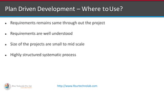 http://www.ifourtechnolab.com
 Requirements remains same through out the project
 Requirements are well understood
 Size of the projects are small to mid scale
 Highly structured systematic process
Plan Driven Development – Where toUse?
 
