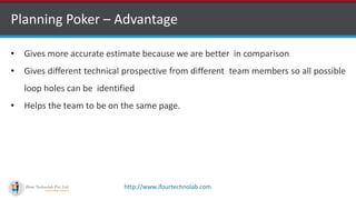 http://www.ifourtechnolab.com
Planning Poker – Advantage
• Gives more accurate estimate because we are better in comparison
• Gives different technical prospective from different team members so all possible
loop holes can be identified
• Helps the team to be on the same page.
 