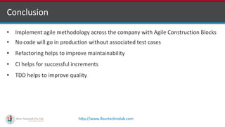http://www.ifourtechnolab.com
Conclusion
• Implement agile methodology across the company with Agile Construction Blocks
• No code will go in production without associated test cases
• Refactoring helps to improve maintainability
• CI helps for successful increments
• TDD helps to improve quality
 