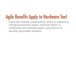 Agile Beneﬁts Apply to Hardware Too!
Improved visibility, predictability, ability to respond to
changing business needs, Improved ability to
collaborate with software teams using Scrum to
develop associated software!
!
 