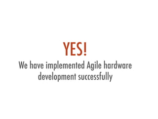 YES!
We have implemented Agile hardware
development successfully
 
