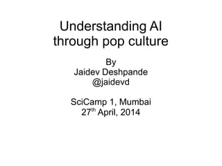 Understanding AI
through pop culture
By
Jaidev Deshpande
@jaidevd
SciCamp 1, Mumbai
27th
April, 2014
 