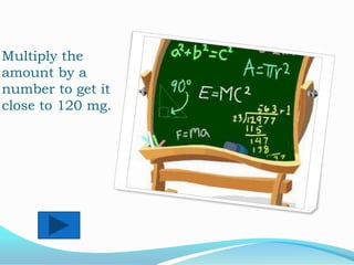 Multiply the
amount by a
number to get it
close to 120 mg.

 
