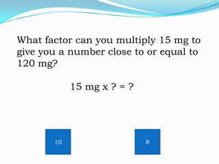 What factor can you multiply 15 mg to
give you a number close to or equal to
120 mg?
15 mg x ? = ?

10

8

 