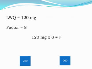 LWQ = 120 mg
Factor = 8
120 mg x 8 = ?

720

960

 