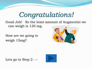 Congratulations!
Good Job! So the least amount of Augmentin we
can weigh is 120 mg.
How are we going to
weigh 15mg?

Lets go to Step 2

 
