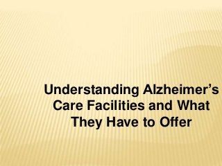Understanding Alzheimer’s
Care Facilities and What
They Have to Offer
 