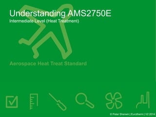 Understanding AMS2750E
Intermediate Level (Heat Treatment)
© Peter Sherwin | Eurotherm | V2 2014
Aerospace Heat Treat Standard
 