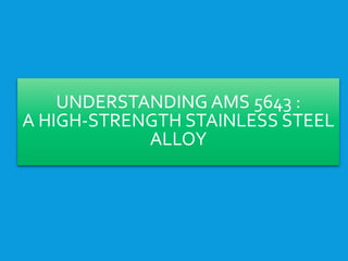 UNDERSTANDING AMS 5643 :
A HIGH-STRENGTH STAINLESS STEEL
ALLOY
 