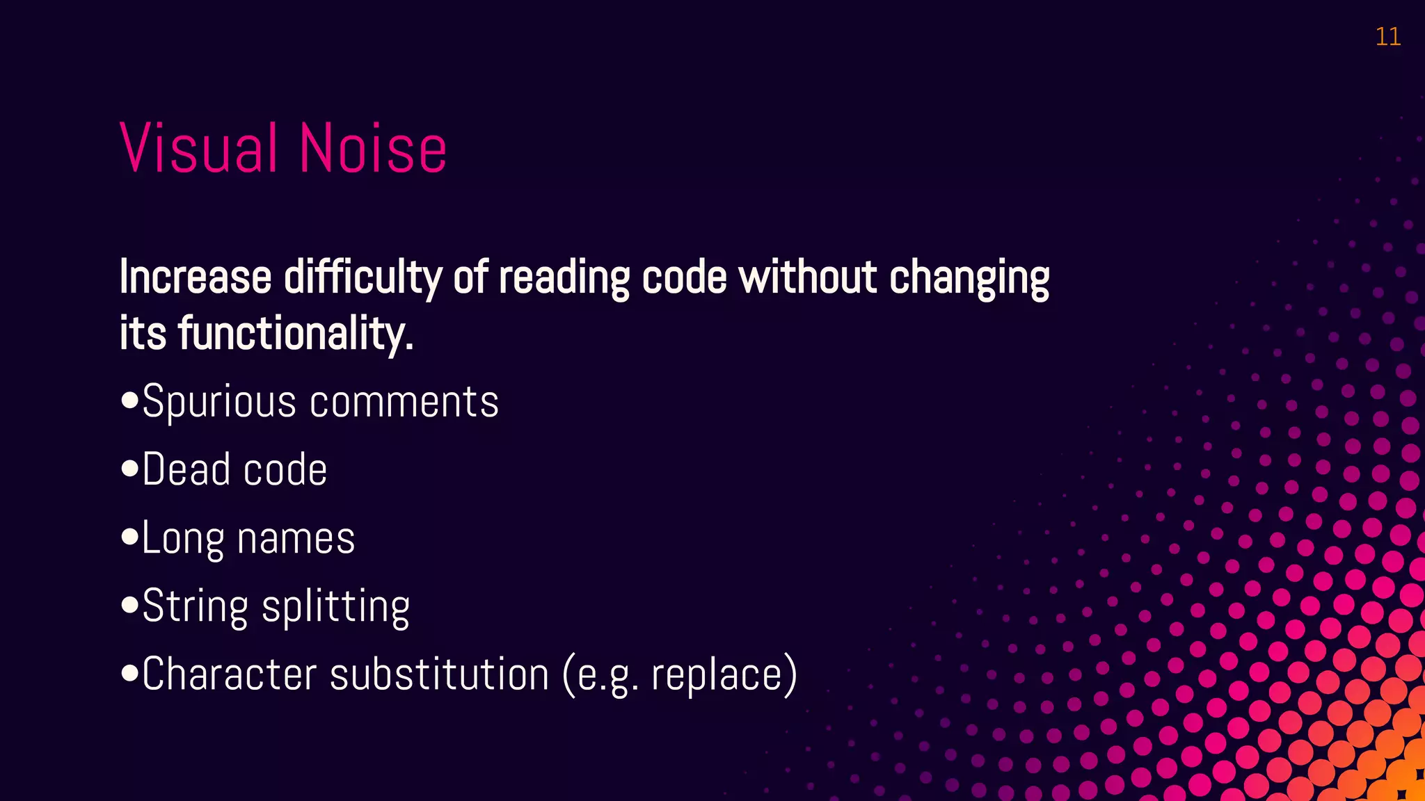 Visual Noise
Increase difficulty of reading code without changing
its functionality.
•Spurious comments
•Dead code
•Long names
•String splitting
•Character substitution (e.g. replace)
11
 