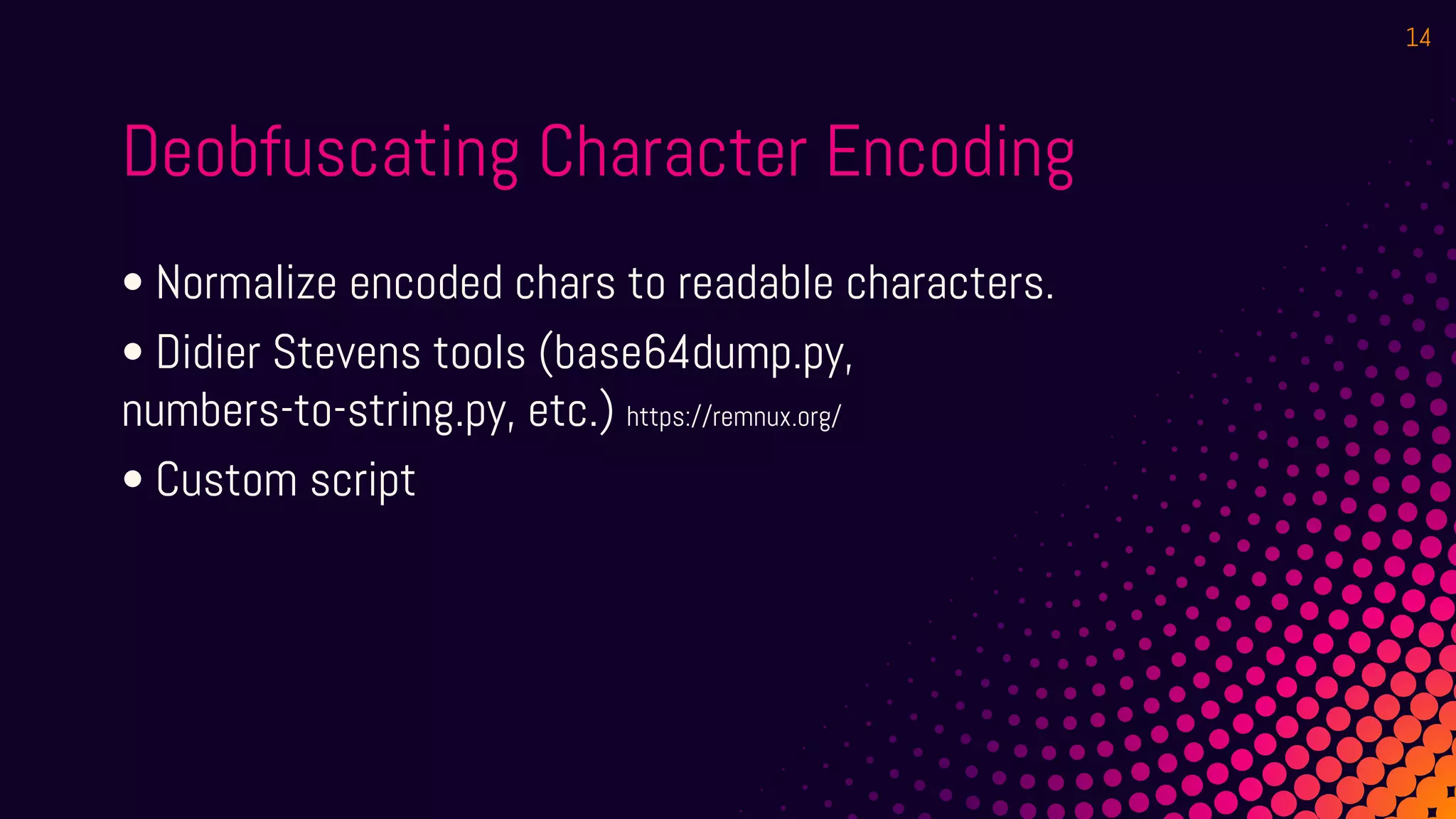 Deobfuscating Character Encoding
• Normalize encoded chars to readable characters.
• Didier Stevens tools (base64dump.py,
numbers-to-string.py, etc.) https://remnux.org/
• Custom script
14
 