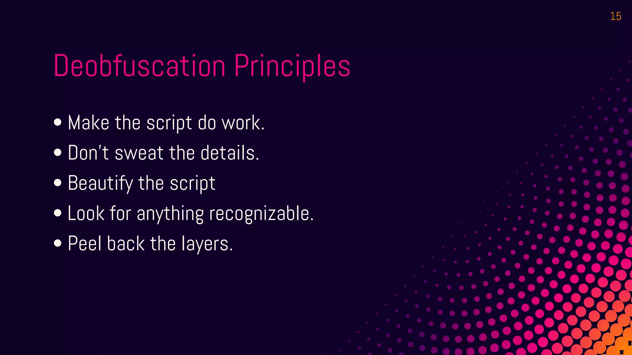 Deobfuscation Principles
• Make the script do work.
• Don’t sweat the details.
• Beautify the script
• Look for anything recognizable.
• Peel back the layers.
15
 