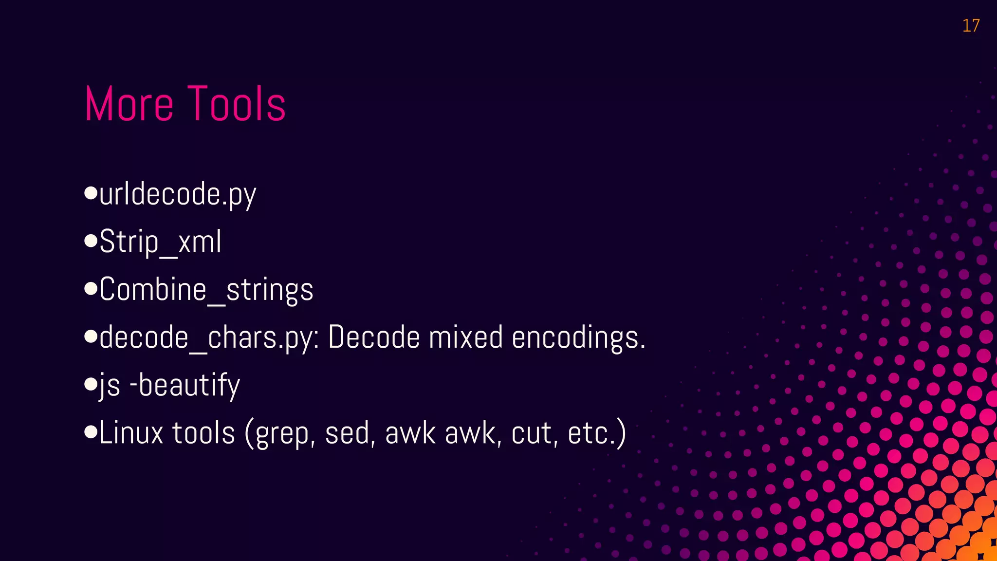 •urldecode.py
•Strip_xml
•Combine_strings
•decode_chars.py: Decode mixed encodings.
•js -beautify
•Linux tools (grep, sed, awk awk, cut, etc.)
More Tools
17
 