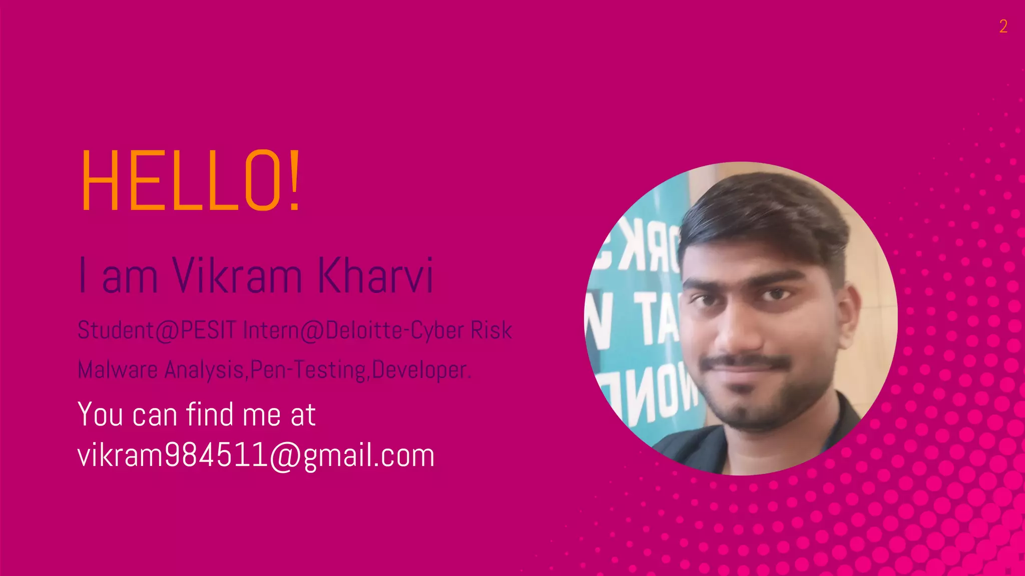HELLO!
I am Vikram Kharvi
Student@PESIT Intern@Deloitte-Cyber Risk
Malware Analysis,Pen-Testing,Developer.
You can find me at
vikram984511@gmail.com
2
 