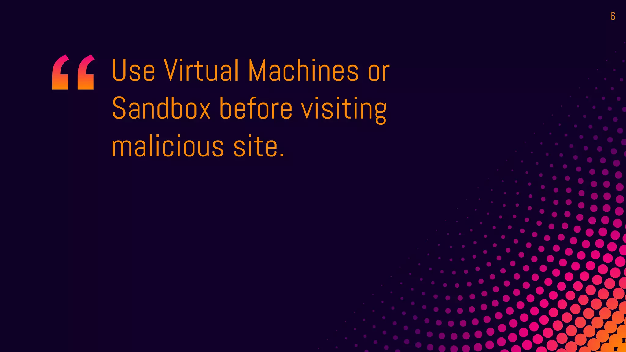 Use Virtual Machines or
Sandbox before visiting
malicious site.
6
 
