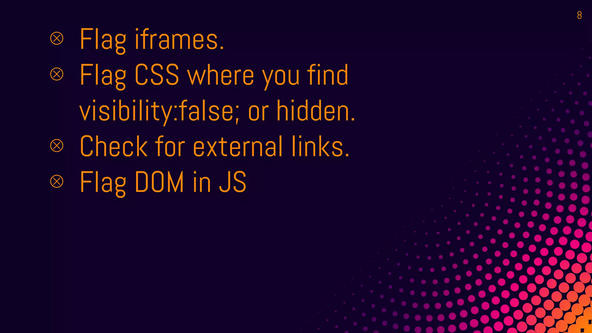 ⊗ Flag iframes.
⊗ Flag CSS where you find
visibility:false; or hidden.
⊗ Check for external links.
⊗ Flag DOM in JS
8
 