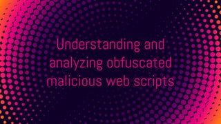 Understanding and
analyzing obfuscated
malicious web scripts
 
