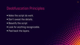 Deobfuscation Principles
• Make the script do work.
• Don’t sweat the details.
• Beautify the script
• Look for anything recognizable.
• Peel back the layers.
15
 