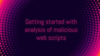 Getting started with
analysis of malicious
web scripts
 