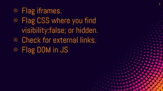 ⊗ Flag iframes.
⊗ Flag CSS where you find
visibility:false; or hidden.
⊗ Check for external links.
⊗ Flag DOM in JS
8
 