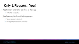 #EMPOWER2015
Only 1 Reason… You!
• App builders tend to be too close to their app
 Difficult to be objective
• You have no attachment to the app so…
 You can assess it objectively
 You might be more open to new ideas
 