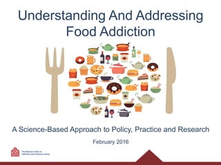 Understanding And Addressing
Food Addiction
A Science-Based Approach to Policy, Practice and Research
February 2016
 