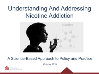 Understanding And Addressing
Nicotine Addiction
A Science-Based Approach to Policy and Practice
October 2015
 