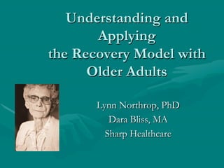 Understanding and
       Applying
the Recovery Model with
      Older Adults

       Lynn Northrop, PhD
          Dara Bliss, MA
         Sharp Healthcare
 
