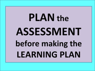 PLAN the
ASSESSMENT
before making the
LEARNING PLAN
 