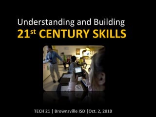 Understanding and Building TECH 21 | Brownsville ISD |Oct. 2, 2010 21 st  CENTURY SKILLS 