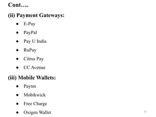 Cont….
(ii) Payment Gateways:
● E-Pay
● PayPal
● Pay U India
● RuPay
● Citrus Pay
● CC Avenue
(iii) Mobile Wallets:
● Paytm
● Mobikwick
● Free Charge
● Oxigen Wallet 33
 