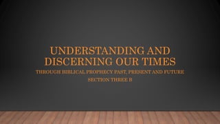 UNDERSTANDING AND
DISCERNING OUR TIMES
THROUGH BIBLICAL PROPHECY PAST, PRESENT AND FUTURE
SECTION THREE B
 