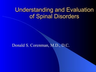 Understanding and Evaluation of Spinal Disorders Donald S. Corenman, M.D., D.C. 