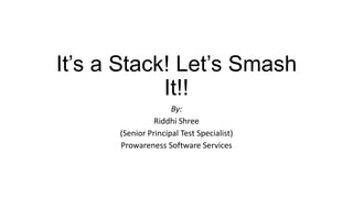 It’s a Stack! Let’s Smash
It!!
By:
Riddhi Shree
(Senior Principal Test Specialist)
Prowareness Software Services
 