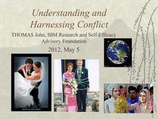 Understanding and
Harnessing Conflict
THOMAS John, IBM Research and Self-Efficacy
Advisory Foundation
2012, May 5
 