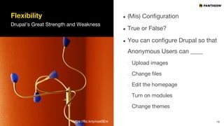 Flexibility
Drupal’s Great Strength and Weakness
● (Mis) Configuration
● True or False?
● You can configure Drupal so that
Anonymous Users can ____
Upload images
Change files
Edit the homepage
Turn on modules
Change themes
19https://flic.kr/p/nze5Em
 