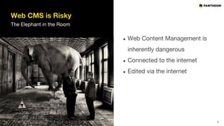 Web CMS is Risky
The Elephant in the Room
● Web Content Management is
inherently dangerous
● Connected to the internet
● Edited via the internet
3
 