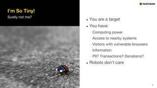 I’m So Tiny!
Surely not me?
● You are a target
● You have:
Computing power
Access to nearby systems
Visitors with vulnerable browsers
Information
PII? Transactions? Donations?
● Robots don’t care
5
 