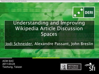 Understanding and Improving Wikipedia Article Discussion Spaces Jodi Schneider , Alexandre Passant, John Breslin ACM SAC 2011-03-24 Taichung, Taiwan 