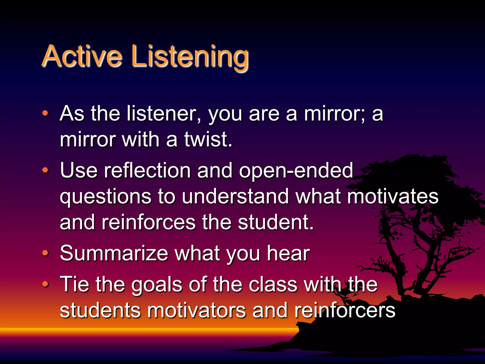 Active ListeningAs the listener, you are a mirror; a mirror with a twist.Use reflection and open-ended questions to understand what motivates and reinforces the student.Summarize what you hearTie the goals of the class with the students motivators and reinforcers