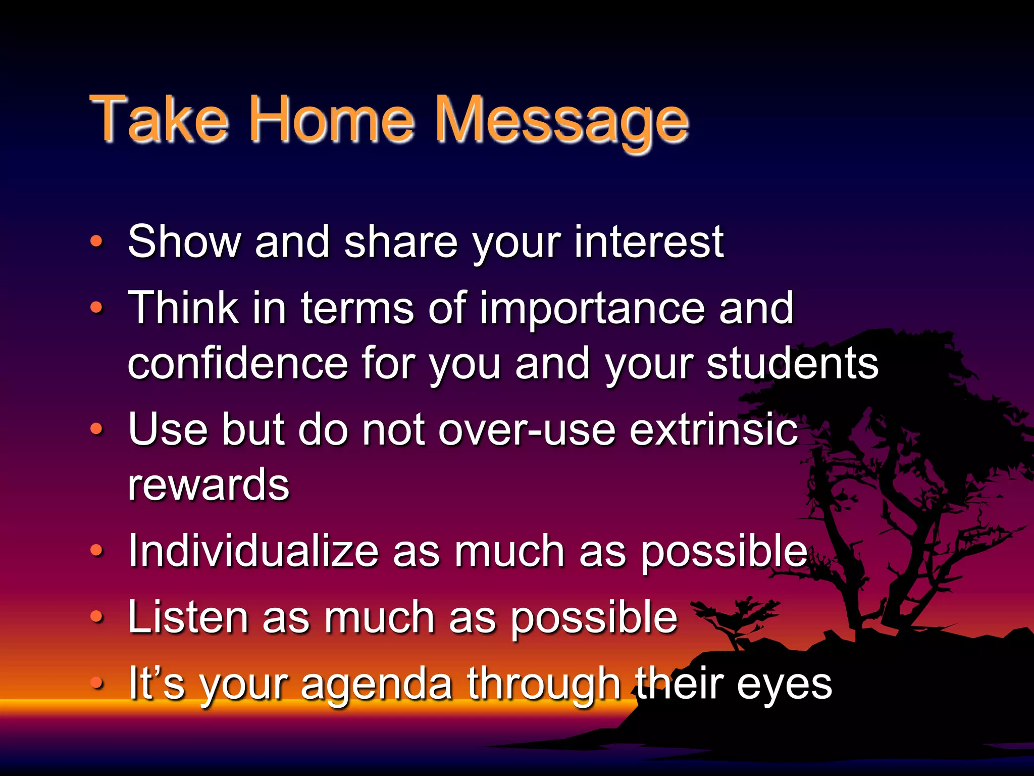 Take Home MessageShow and share your interestThink in terms of importance and confidence for you and your studentsUse but do not over-use extrinsic rewardsIndividualize as much as possibleListen as much as possibleIt’s your agenda through their eyes