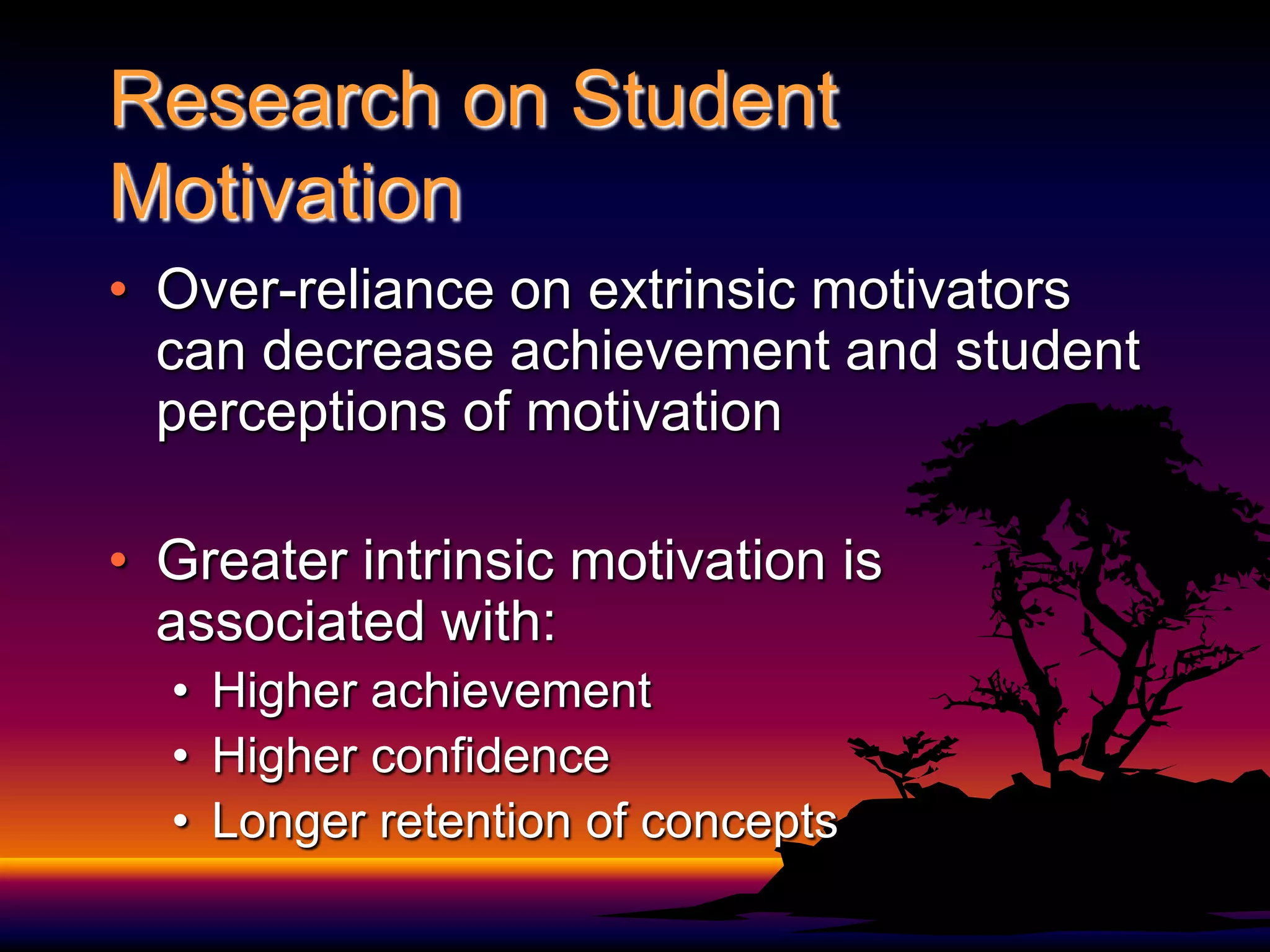 Research on Student MotivationOver-reliance on extrinsic motivators can decrease achievement and student perceptions of motivationGreater intrinsic motivation is associated with:Higher achievementHigher confidence Longer retention of concepts   